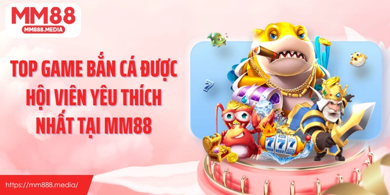 Top game bắn cá được hội viên yêu thích nhất tại MM88